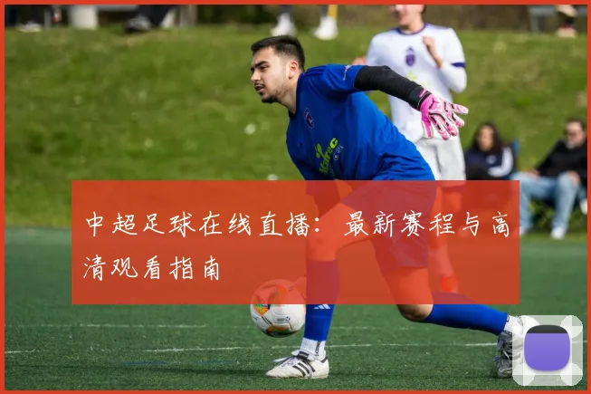 中超足球在线直播：最新赛程与高清观看指南