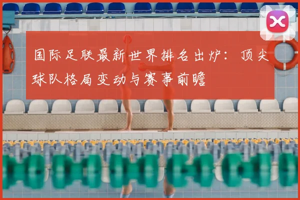 国际足联最新世界排名出炉：顶尖球队格局变动与赛事前瞻