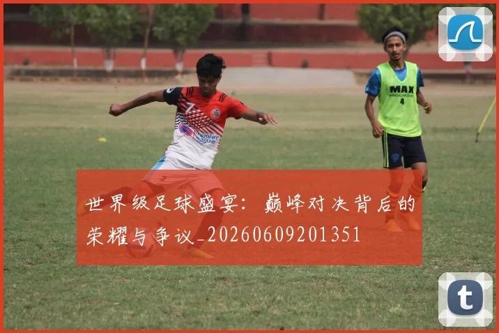 世界级足球盛宴：巅峰对决背后的荣耀与争议_20260609201351
