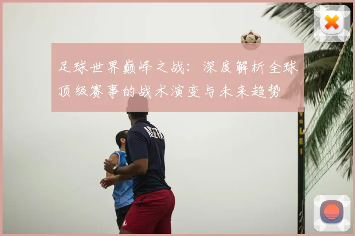 足球世界巅峰之战:深度解析全球顶级赛事的战术演变与未来趋势
