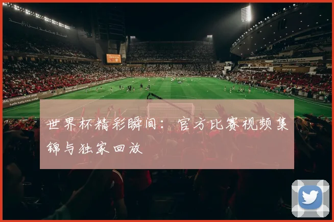 世界杯精彩瞬间：官方比赛视频集锦与独家回放