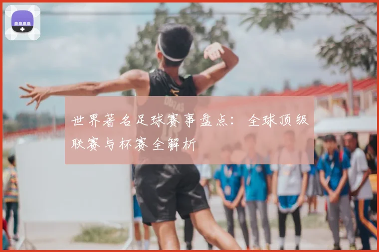 世界著名足球赛事盘点：全球顶级联赛与杯赛全解析
