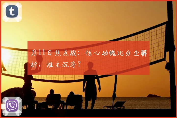 月11日焦点战:惊心动魄比分全解析,谁主沉浮?