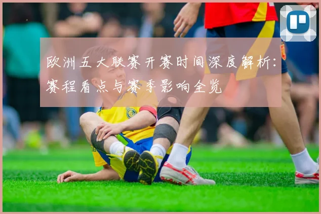 欧洲五大联赛开赛时间深度解析:赛程看点与赛季影响全览