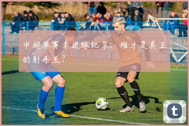 中超单赛季进球纪录：谁才是真正的射手王？