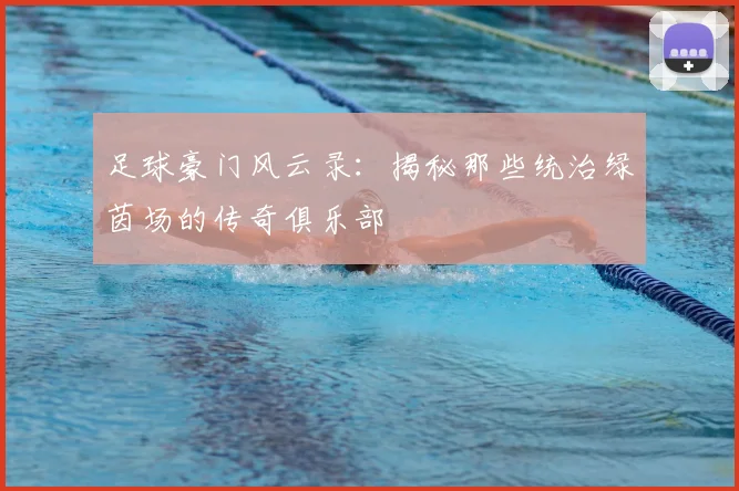 足球豪门风云录：揭秘那些统治绿茵场的传奇俱乐部