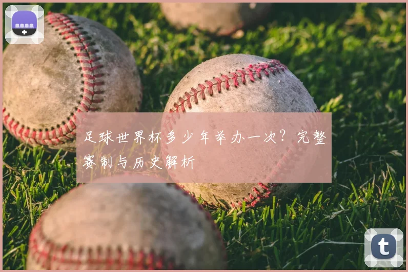 足球世界杯多少年举办一次?完整赛制与历史解析