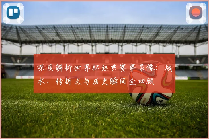 深度解析世界杯经典赛事录像:战术、转折点与历史瞬间全回顾