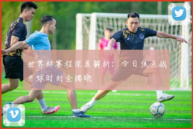 世界杯赛程深度解析：今日焦点战开球时刻全揭晓