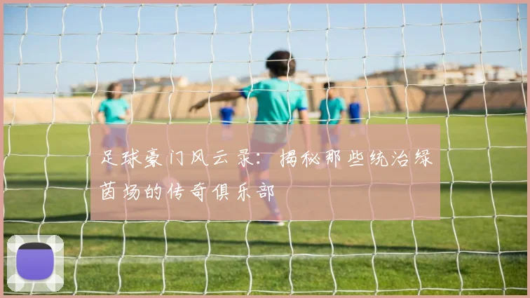 足球豪门风云录:揭秘那些统治绿茵场的传奇俱乐部