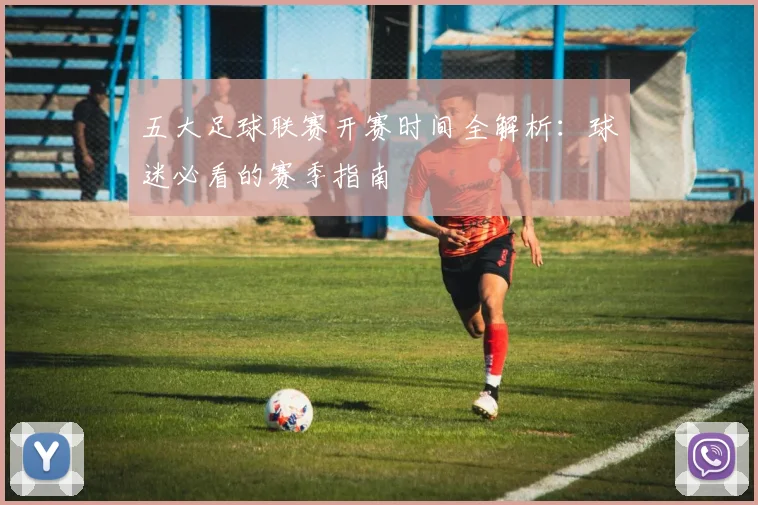 五大足球联赛开赛时间全解析：球迷必看的赛季指南