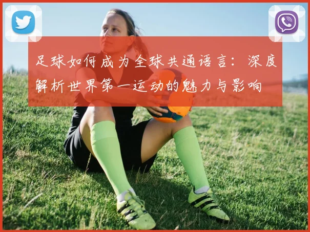 足球如何成为全球共通语言：深度解析世界第一运动的魅力与影响