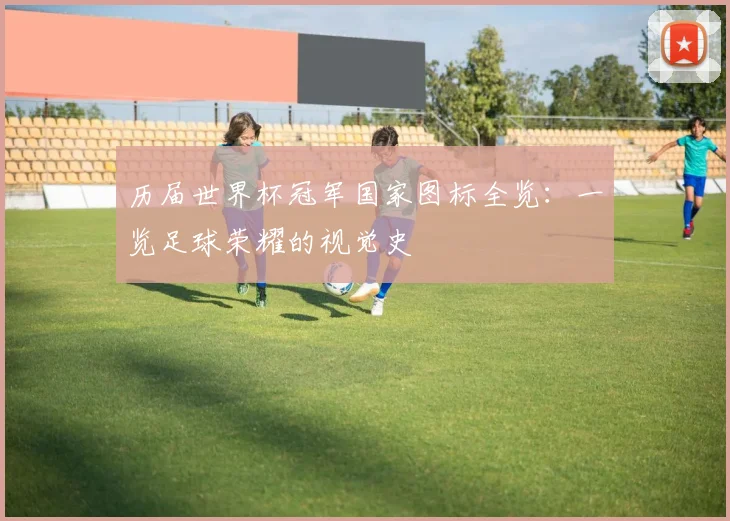 历届世界杯冠军国家图标全览:一览足球荣耀的视觉史