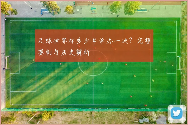 足球世界杯多少年举办一次？完整赛制与历史解析