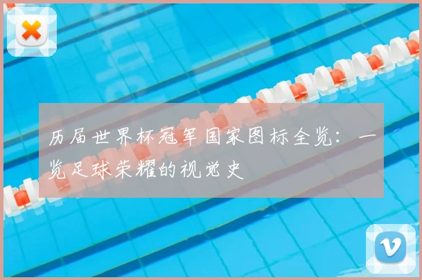 历届世界杯冠军国家图标全览:一览足球荣耀的视觉史