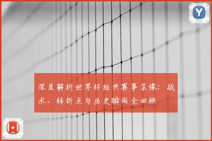 深度解析世界杯经典赛事录像:战术、转折点与历史瞬间全回顾