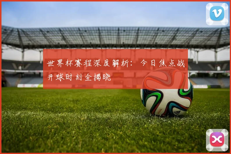 世界杯赛程深度解析：今日焦点战开球时刻全揭晓